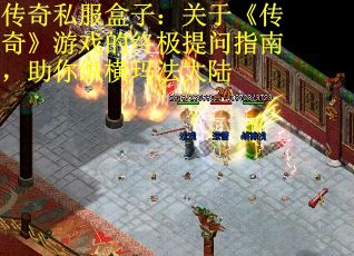 传奇私服盒子：关于《传奇》游戏的终极提问指南，助你纵横玛法大陆