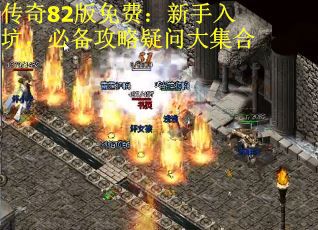 传奇82版免费：新手入坑，必备攻略疑问大集合