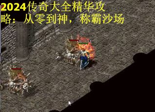 2024传奇大全精华攻略：从零到神，称霸沙场