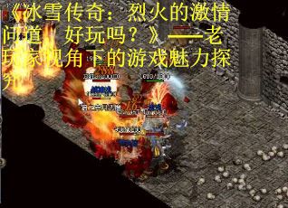 《冰雪传奇：烈火的激情问道，好玩吗？》——老玩家视角下的游戏魅力探究