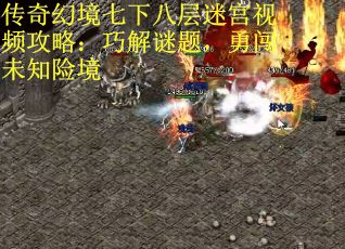 传奇幻境七下八层迷宫视频攻略：巧解谜题，勇闯未知险境