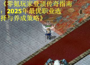《零氪玩家登顶传奇指南：2025年最优职业选择与养成策略》