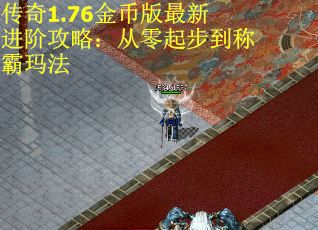 传奇1.76金币版最新进阶攻略：从零起步到称霸玛法