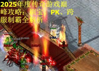 2025年度传奇游戏巅峰攻略：刷宝、PK、跨服制霸全解析