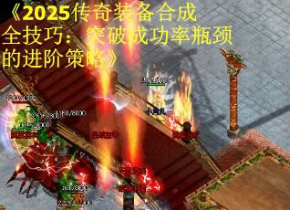 《2025传奇装备合成全技巧：突破成功率瓶颈的进阶策略》