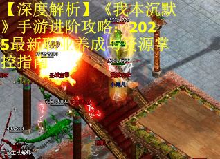 【深度解析】《我本沉默》手游进阶攻略：2025最新职业养成与资源掌控指南