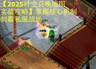 【2025时空召唤地图实战攻略】掌握核心机制制霸私服战场