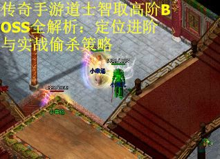 传奇手游道士智取高阶BOSS全解析：定位进阶与实战偷杀策略