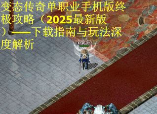 变态传奇单职业手机版终极攻略（2025最新版）——下载指南与玩法深度解析