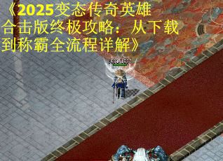 《2025变态传奇英雄合击版终极攻略：从下载到称霸全流程详解》