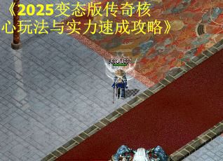 《2025变态版传奇核心玩法与实力速成攻略》