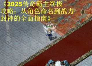 《2025传奇霸主终极攻略：从角色命名到战力封神的全面指南》