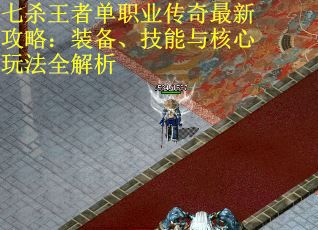 七杀王者单职业传奇最新攻略：装备、技能与核心玩法全解析