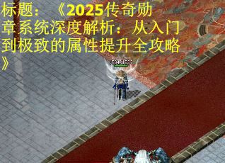 标题：《2025传奇勋章系统深度解析：从入门到极致的属性提升全攻略》
