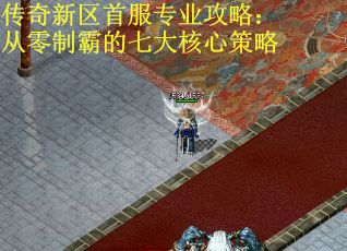 传奇新区首服专业攻略：从零制霸的七大核心策略