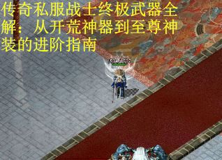 传奇私服战士终极武器全解：从开荒神器到至尊神装的进阶指南