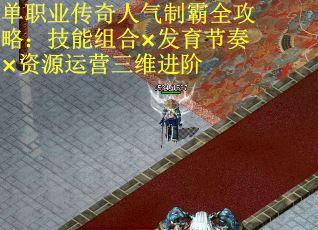 单职业传奇人气制霸全攻略：技能组合×发育节奏×资源运营三维进阶