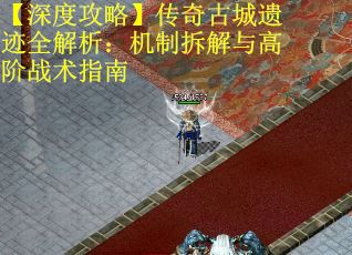 【深度攻略】传奇古城遗迹全解析：机制拆解与高阶战术指南