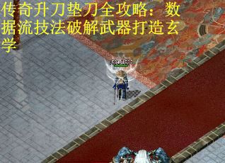 传奇升刀垫刀全攻略：数据流技法破解武器打造玄学