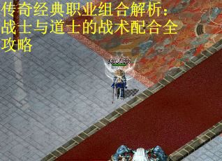 传奇经典职业组合解析：战士与道士的战术配合全攻略