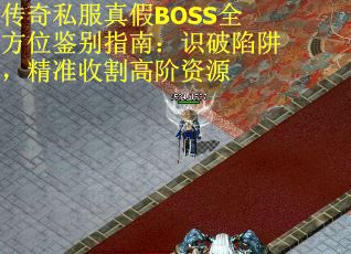 传奇私服真假BOSS全方位鉴别指南：识破陷阱，精准收割高阶资源