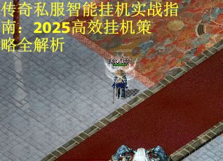 传奇私服智能挂机实战指南：2025高效挂机策略全解析