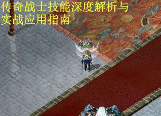 传奇战士技能深度解析与实战应用指南