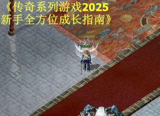 《传奇系列游戏2025新手全方位成长指南》