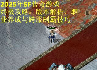 2025年SF传奇游戏终极攻略：版本解析、职业养成与跨服制霸技巧