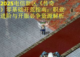2025电信新区《传奇》零基础开荒指南：职业进阶与开服必争资源解析