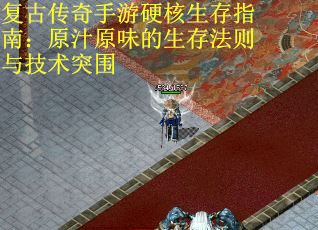 复古传奇手游硬核生存指南：原汁原味的生存法则与技术突围