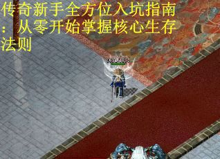 传奇新手全方位入坑指南：从零开始掌握核心生存法则