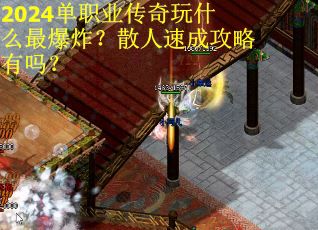 2024单职业传奇玩什么最爆炸？散人速成攻略有吗？