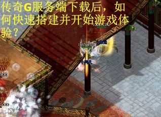 传奇G服务端下载后，如何快速搭建并开始游戏体验？