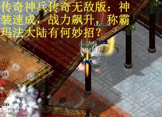 传奇神兵传奇无敌版：神装速成，战力飙升，称霸玛法大陆有何妙招？