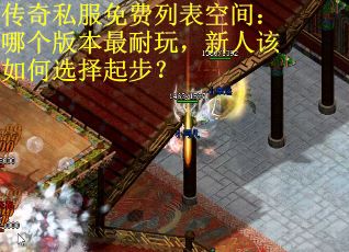传奇私服免费列表空间：哪个版本最耐玩，新人该如何选择起步？