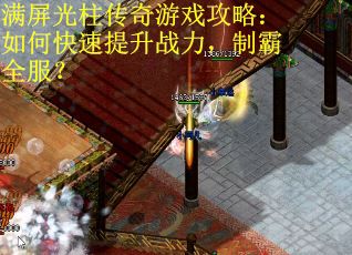 满屏光柱传奇游戏攻略：如何快速提升战力，制霸全服？