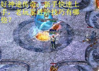好神途传奇：新手快速上手，老玩家进阶技巧有哪些？