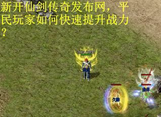 新开仙剑传奇发布网，平民玩家如何快速提升战力？